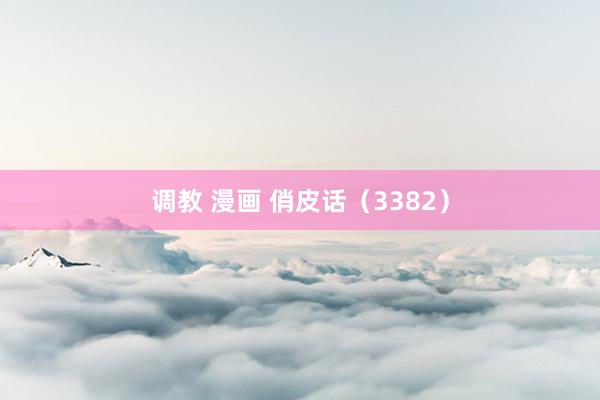 调教 漫画 俏皮话（3382）