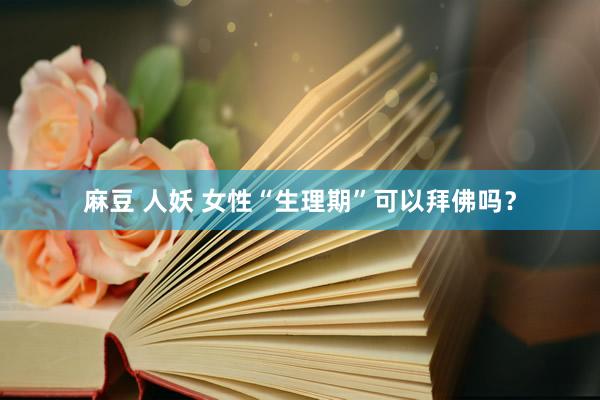 麻豆 人妖 女性“生理期”可以拜佛吗？