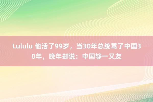 Lululu 他活了99岁，当30年总统骂了中国30年，晚年却说：中国够一又友