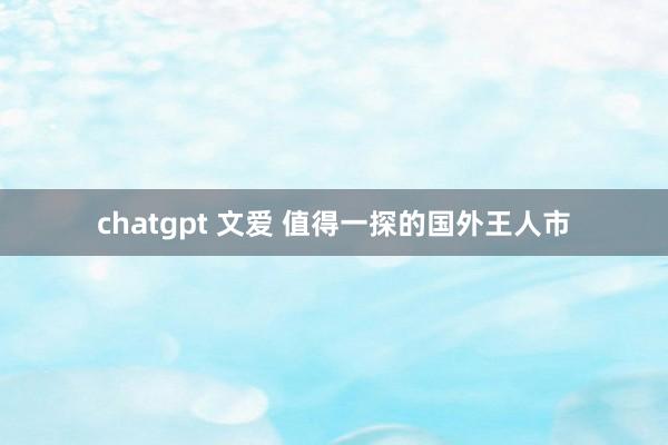 chatgpt 文爱 值得一探的国外王人市