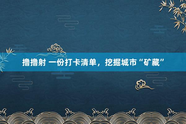 撸撸射 一份打卡清单，挖掘城市“矿藏”