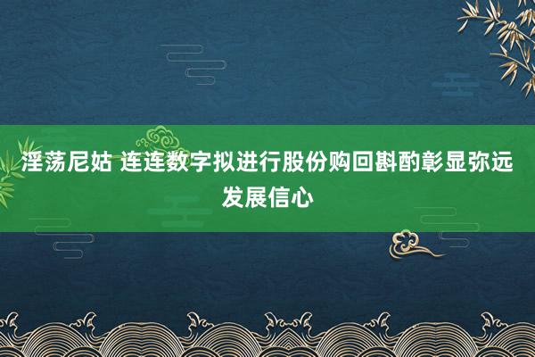淫荡尼姑 连连数字拟进行股份购回斟酌彰显弥远发展信心