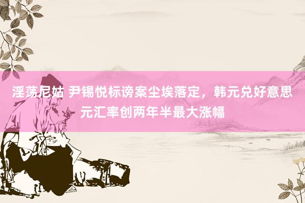 淫荡尼姑 尹锡悦标谤案尘埃落定，韩元兑好意思元汇率创两年半最大涨幅
