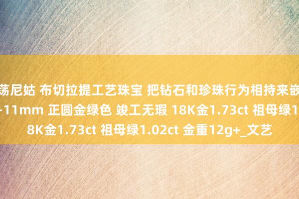 淫荡尼姑 布切拉提工艺珠宝 把钻石和珍珠行为相持来嵌入 浓金南洋金珠10-11mm 正圆金绿色 竣工无瑕 18K金1.73ct 祖母绿1.02ct 金重12g+_文艺