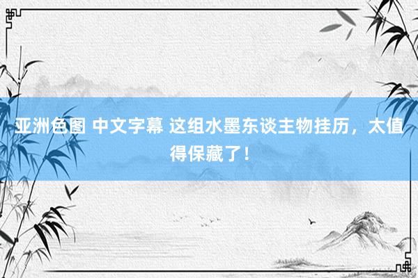 亚洲色图 中文字幕 这组水墨东谈主物挂历，太值得保藏了！
