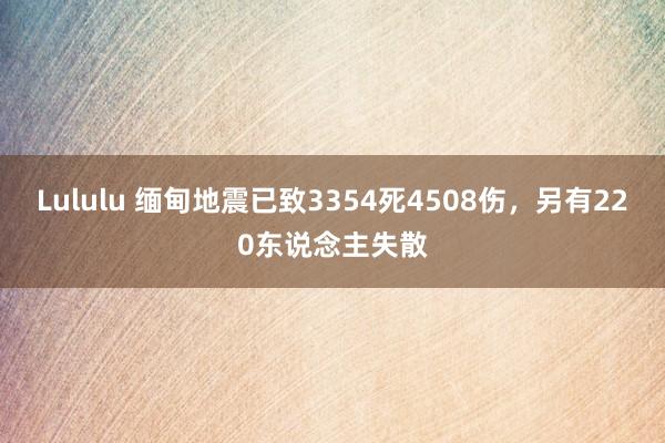 Lululu 缅甸地震已致3354死4508伤，另有220东说念主失散