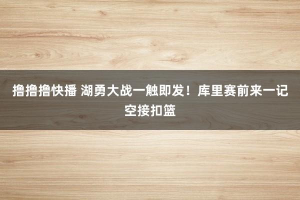 撸撸撸快播 湖勇大战一触即发！库里赛前来一记空接扣篮