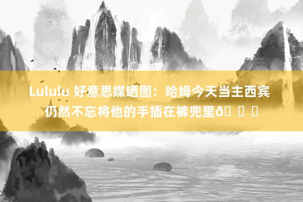 Lululu 好意思媒晒图：哈姆今天当主西宾 仍然不忘将他的手插在裤兜里😂