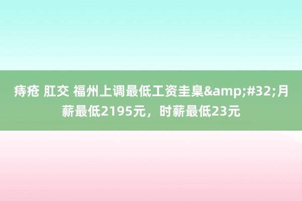 痔疮 肛交 福州上调最低工资圭臬&#32;月薪最低2195元，时薪最低23元