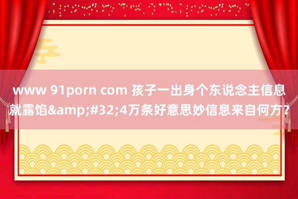 www 91porn com 孩子一出身个东说念主信息就露馅&#32;4万条好意思妙信息来自何方？