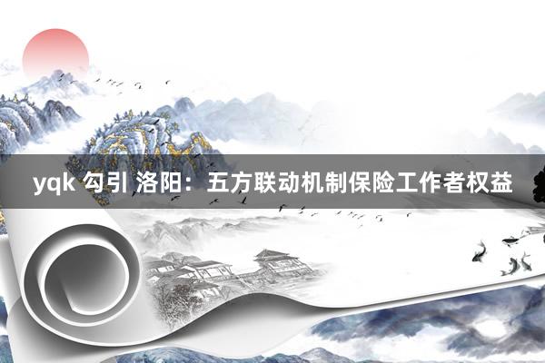 yqk 勾引 洛阳：五方联动机制保险工作者权益