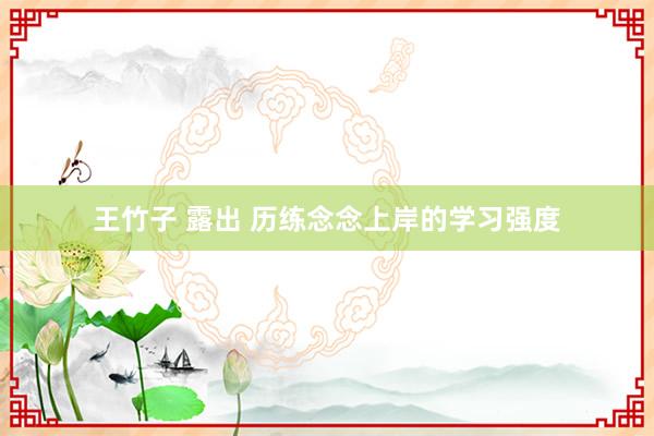 王竹子 露出 历练念念上岸的学习强度