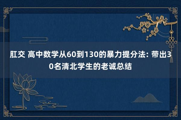 肛交 高中数学从60到130的暴力提分法: 带出30名清北学生的老诚总结