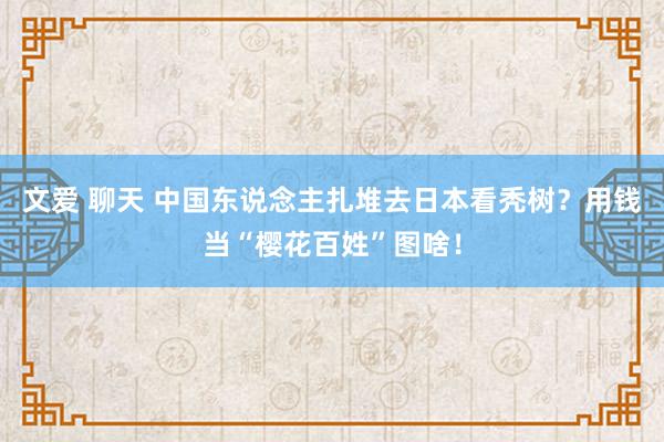 文爱 聊天 中国东说念主扎堆去日本看秃树？用钱当“樱花百姓”图啥！