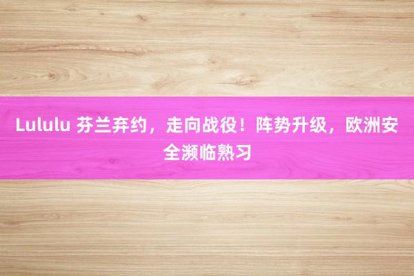 Lululu 芬兰弃约，走向战役！阵势升级，欧洲安全濒临熟习