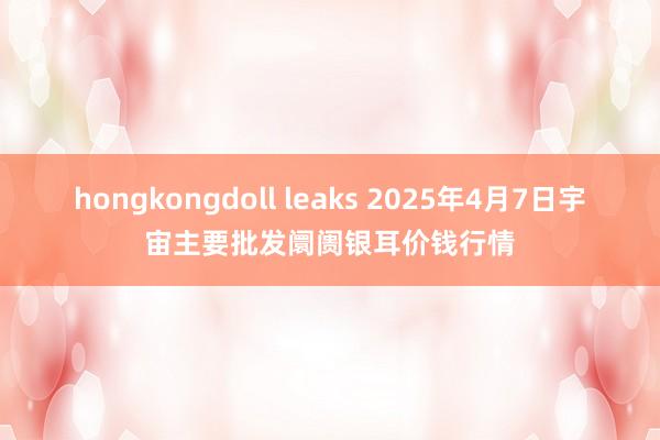 hongkongdoll leaks 2025年4月7日宇宙主要批发阛阓银耳价钱行情
