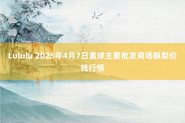 Lululu 2025年4月7日寰球主要批发商场酥梨价钱行情