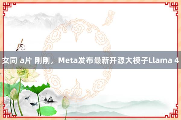 女同 a片 刚刚，Meta发布最新开源大模子Llama 4
