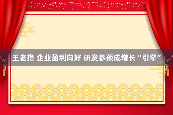 王老撸 企业盈利向好 研发参预成增长“引擎”