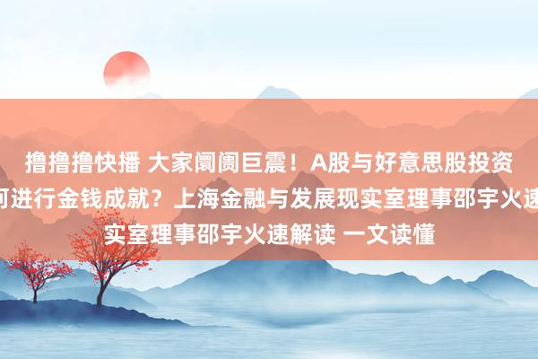 撸撸撸快播 大家阛阓巨震！A股与好意思股投资逻辑生变？若何进行金钱成就？上海金融与发展现实室理事邵宇火速解读 一文读懂