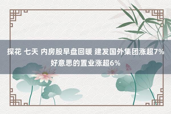 探花 七天 内房股早盘回暖 建发国外集团涨超7%好意思的置业涨超6%