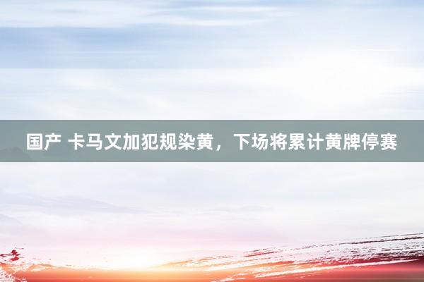 国产 卡马文加犯规染黄，下场将累计黄牌停赛