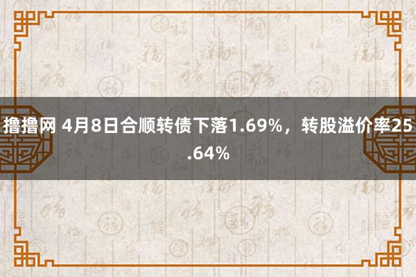 撸撸网 4月8日合顺转债下落1.69%，转股溢价率25.64%