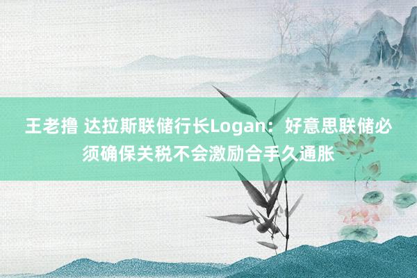 王老撸 达拉斯联储行长Logan：好意思联储必须确保关税不会激励合手久通胀
