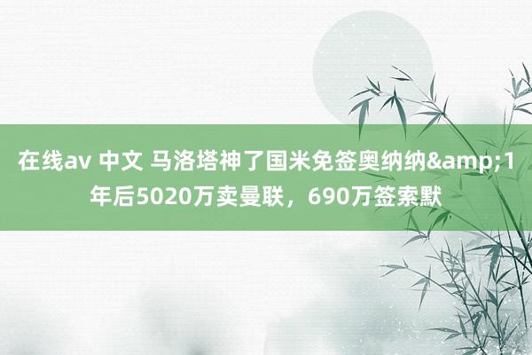 在线av 中文 马洛塔神了国米免签奥纳纳&1年后5020万卖曼联，690万签索默