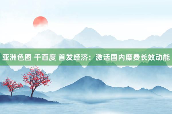 亚洲色图 千百度 首发经济：激活国内糜费长效动能