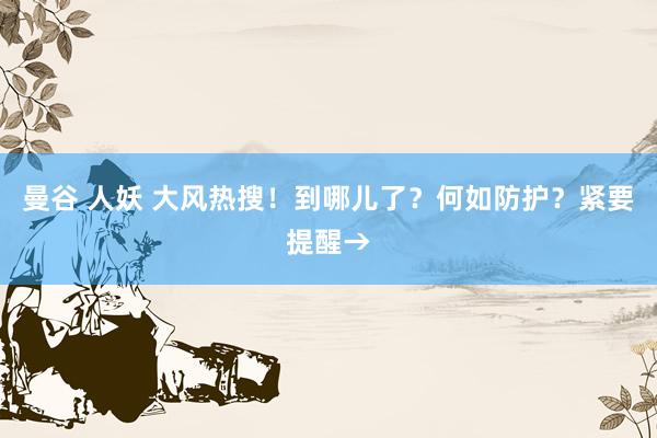 曼谷 人妖 大风热搜！到哪儿了？何如防护？紧要提醒→
