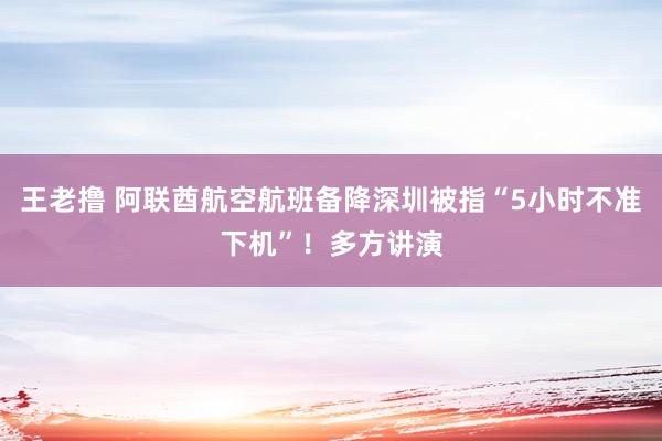 王老撸 阿联酋航空航班备降深圳被指“5小时不准下机”！多方讲演