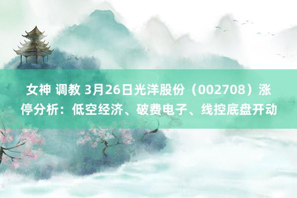 女神 调教 3月26日光洋股份（002708）涨停分析：低空经济、破费电子、线控底盘开动