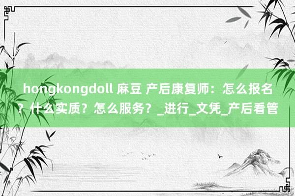 hongkongdoll 麻豆 产后康复师：怎么报名？什么实质？怎么服务？_进行_文凭_产后看管