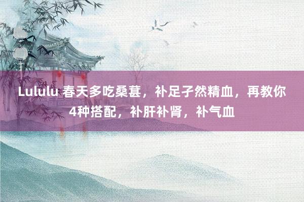 Lululu 春天多吃桑葚，补足孑然精血，再教你4种搭配，补肝补肾，补气血