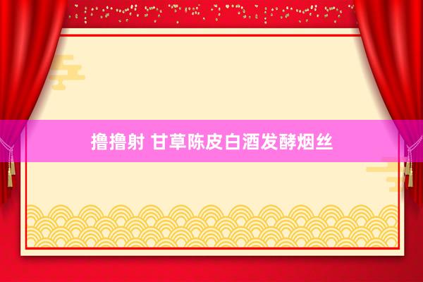 撸撸射 甘草陈皮白酒发酵烟丝