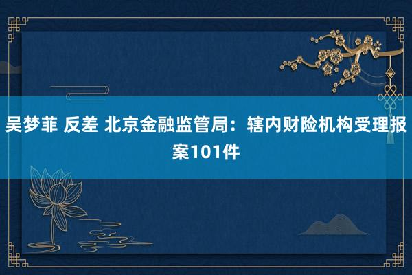 吴梦菲 反差 北京金融监管局：辖内财险机构受理报案101件