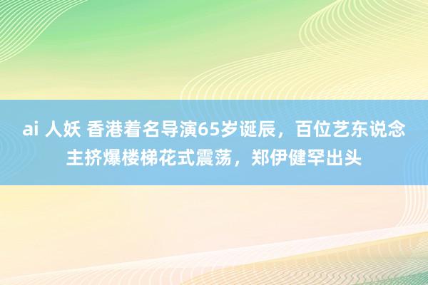ai 人妖 香港着名导演65岁诞辰，百位艺东说念主挤爆楼梯花式震荡，郑伊健罕出头