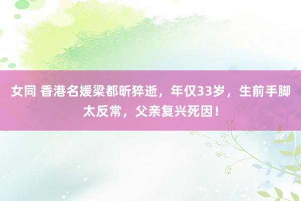 女同 香港名媛梁都昕猝逝，年仅33岁，生前手脚太反常，父亲复兴死因！