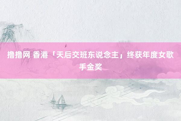 撸撸网 香港「天后交班东说念主」终获年度女歌手金奖