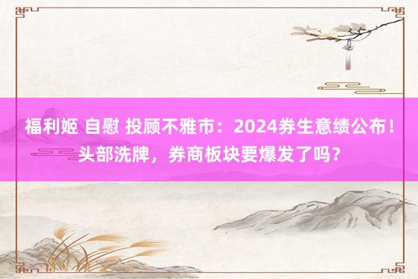 福利姬 自慰 投顾不雅市：2024券生意绩公布！头部洗牌，券商板块要爆发了吗？