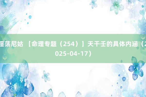 淫荡尼姑 【命理专题（254）】天干壬的具体内涵（2025-04-17）