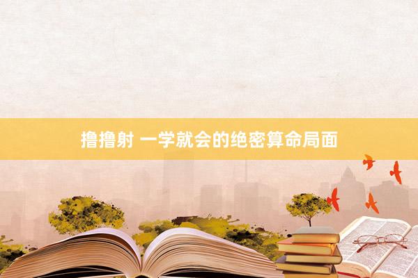 撸撸射 一学就会的绝密算命局面