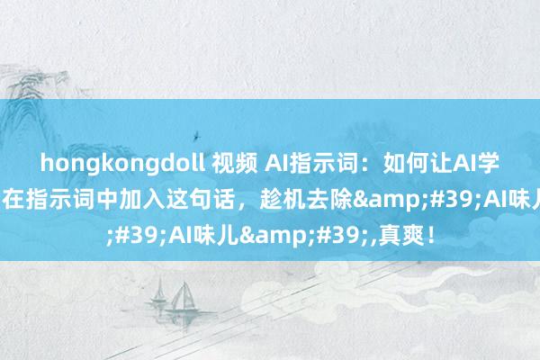 hongkongdoll 视频 AI指示词：如何让AI学习其他著述的格调？在指示词中加入这句话，趁机去除&#39;AI味儿&#39;，真爽！