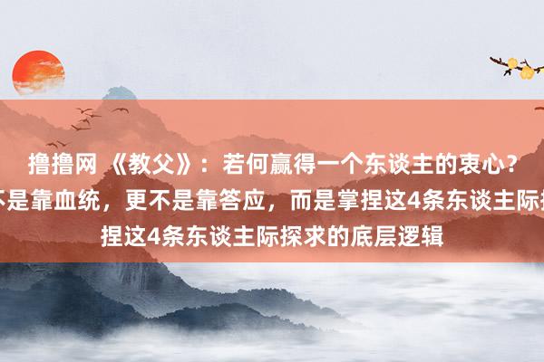 撸撸网 《教父》：若何赢得一个东谈主的衷心？不是靠职权，不是靠血统，更不是靠答应，而是掌捏这4条东谈主际探求的底层逻辑