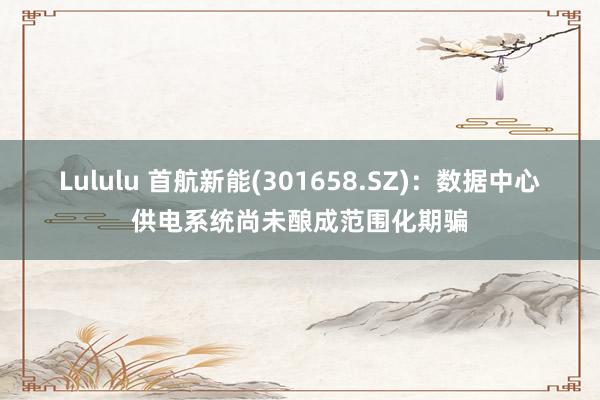 Lululu 首航新能(301658.SZ)：数据中心供电系统尚未酿成范围化期骗
