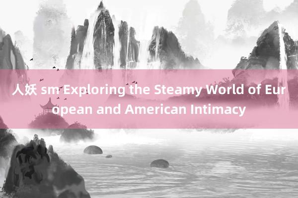 人妖 sm Exploring the Steamy World of European and American Intimacy