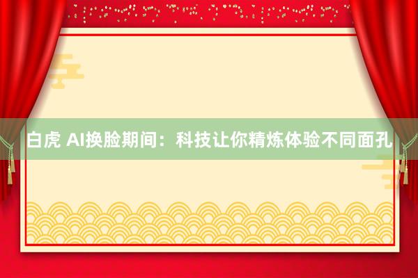 白虎 AI换脸期间：科技让你精炼体验不同面孔
