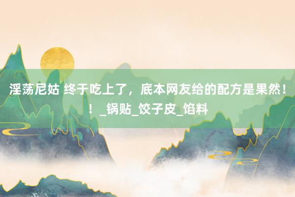 淫荡尼姑 终于吃上了，底本网友给的配方是果然！！_锅贴_饺子皮_馅料