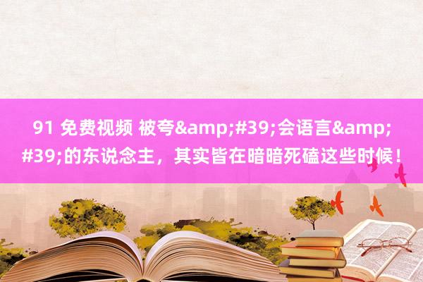 91 免费视频 被夸&#39;会语言&#39;的东说念主，其实皆在暗暗死磕这些时候！
